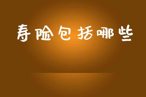 寿险包括哪些_https://wap.yjjixie.cn_保险理财_第1张
