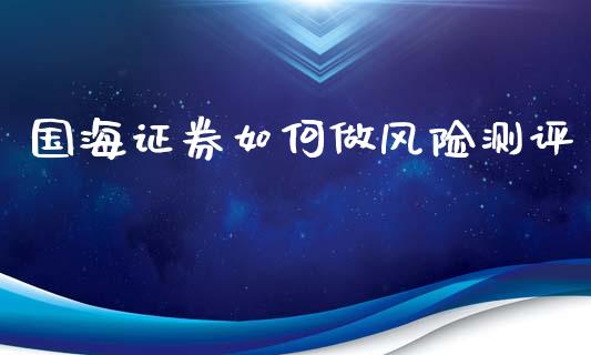 国海证券如何做风险测评_https://wap.yjjixie.cn_证券市场_第1张