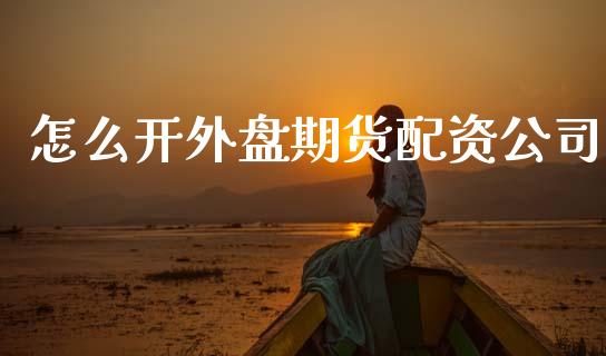 怎么开外盘期货配资公司_https://wap.yjjixie.cn_商业资讯_第1张
