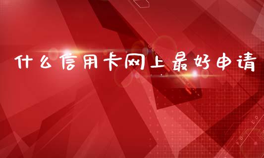 什么信用卡网上最好申请_https://wap.yjjixie.cn_商业资讯_第1张
