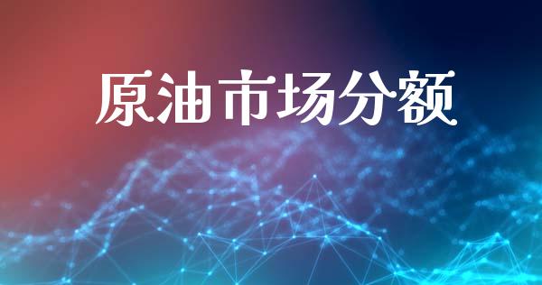 原油市场分额_https://wap.yjjixie.cn_证券市场_第1张