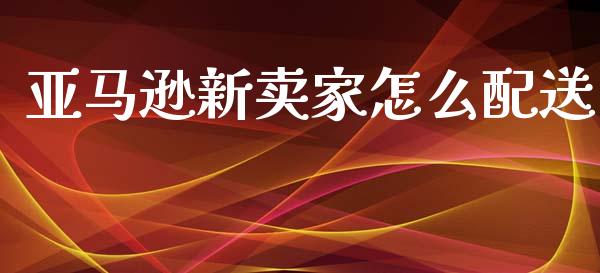 亚马逊新卖家怎么配送_https://wap.yjjixie.cn_证券市场_第1张