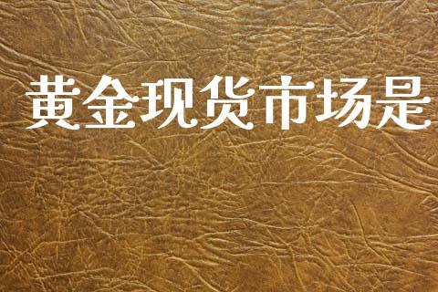 黄金现货市场是_https://wap.yjjixie.cn_港股行情_第1张