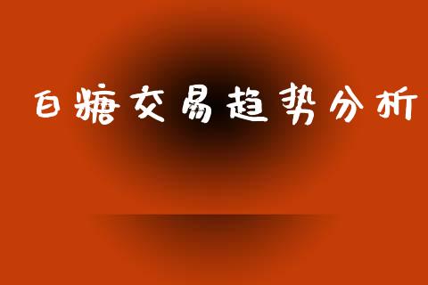 白糖交易趋势分析_https://wap.yjjixie.cn_商业资讯_第1张