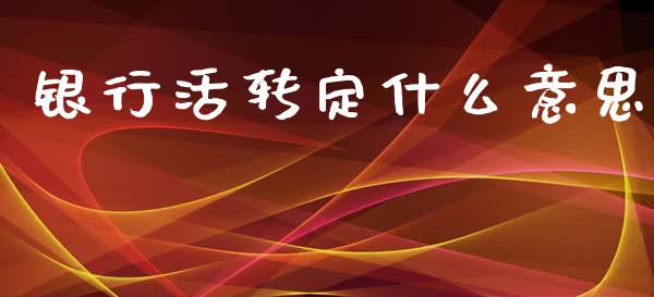 银行活转定什么意思_https://wap.yjjixie.cn_保险理财_第1张