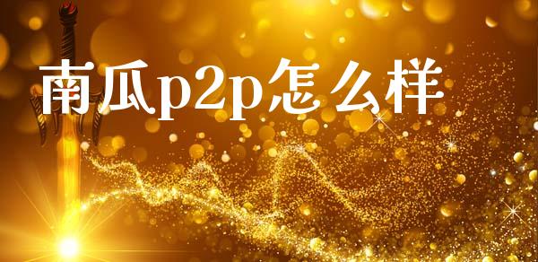 南瓜p2p怎么样_https://wap.yjjixie.cn_商业资讯_第1张