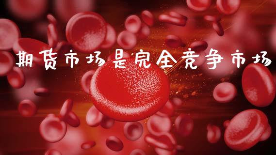 期货市场是完全竞争市场_https://wap.yjjixie.cn_保险理财_第1张