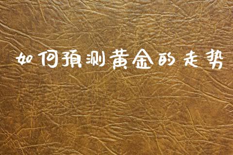 如何预测黄金的走势_https://wap.yjjixie.cn_证券市场_第1张