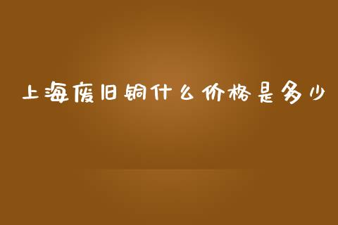 上海废旧铜什么价格是多少_https://wap.yjjixie.cn_证券市场_第1张