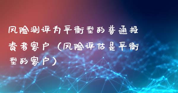 风险测评为平衡型的普通投资者客户(风险评估是平衡型的客户)_港股行情_第1张_商业资讯_保险理财_证券市场_港股行情 风险测评为平衡型的普通投资者客户(风险评估是平衡型的客户)_https://wap.yjjixie.cn_港股行情_第1张