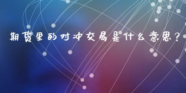 期货里的对冲交易是什么意思？_https://wap.yjjixie.cn_商业资讯_第1张