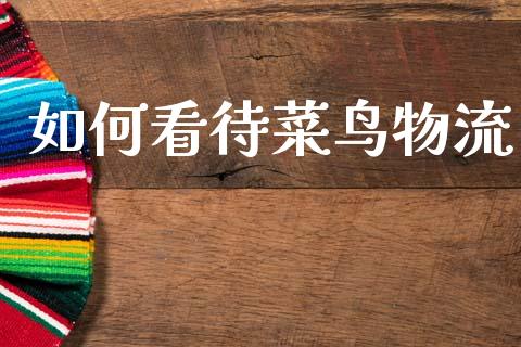 如何看待菜鸟物流_https://wap.yjjixie.cn_保险理财_第1张
