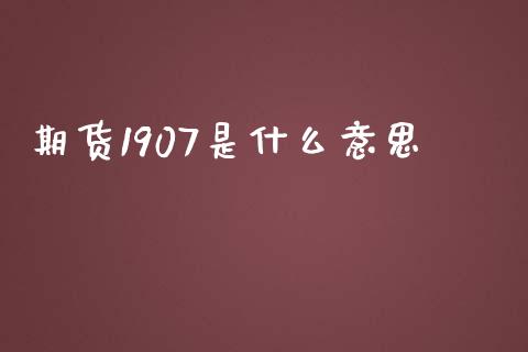 期货1907是什么意思_https://wap.yjjixie.cn_证券市场_第1张