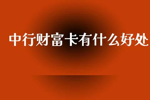 中行财富卡有什么好处_https://wap.yjjixie.cn_商业资讯_第1张