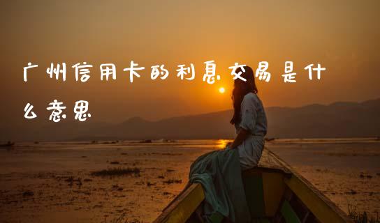 广州信用卡的利息交易是什么意思_https://wap.yjjixie.cn_商业资讯_第1张