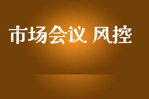 市场会议 风控_https://wap.yjjixie.cn_保险理财_第1张
