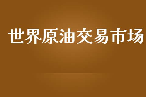 世界原油交易市场_https://wap.yjjixie.cn_证券市场_第1张