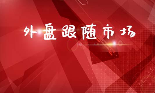 外盘跟随市场_https://wap.yjjixie.cn_证券市场_第1张