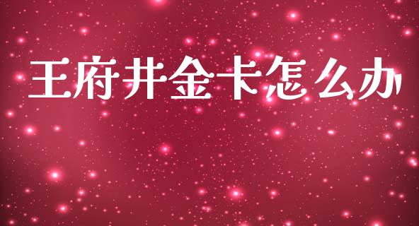 王府井金卡怎么办_https://wap.yjjixie.cn_商业资讯_第1张