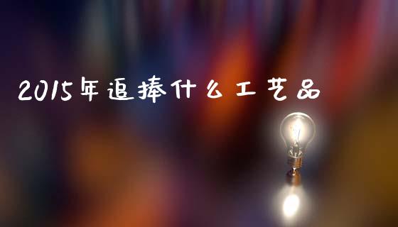 2015年追捧什么工艺品_https://wap.yjjixie.cn_证券市场_第1张