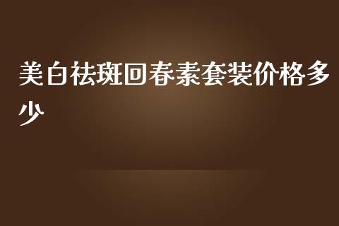 美白祛斑回春素套装价格多少_https://wap.yjjixie.cn_保险理财_第1张