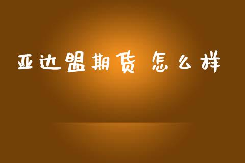 亚达盟期货 怎么样_https://wap.yjjixie.cn_商业资讯_第1张