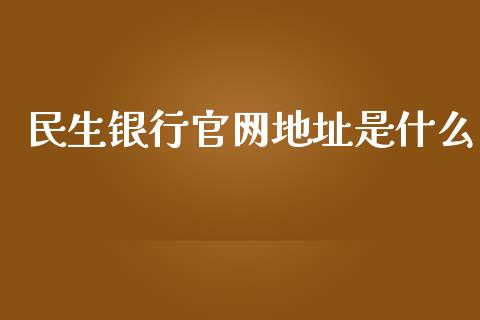 民生银行官网地址是什么_https://wap.yjjixie.cn_商业资讯_第1张