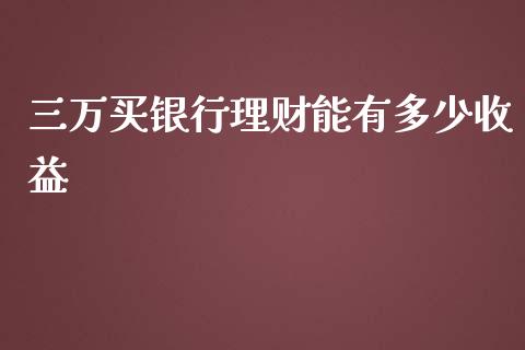 三万买银行理财能有多少收益_https://wap.yjjixie.cn_保险理财_第1张