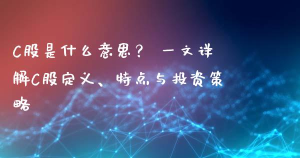 C股是什么意思？ 一文详解C股定义、特点与投资策略_https://wap.yjjixie.cn_保险理财_第1张