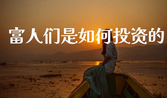 富人们是如何投资的_https://wap.yjjixie.cn_商业资讯_第1张