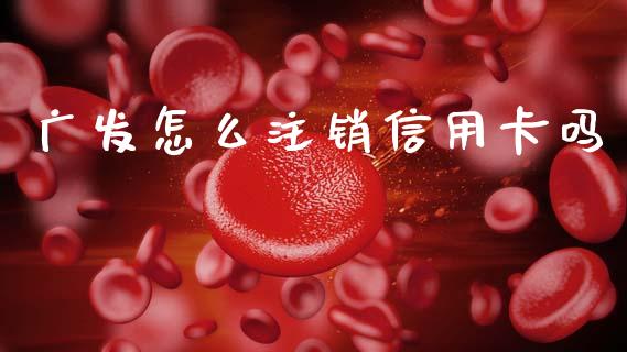 广发怎么注销信用卡吗_https://wap.yjjixie.cn_保险理财_第1张