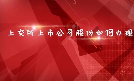 上交所上市公司股份如何办理_https://wap.yjjixie.cn_港股行情_第1张