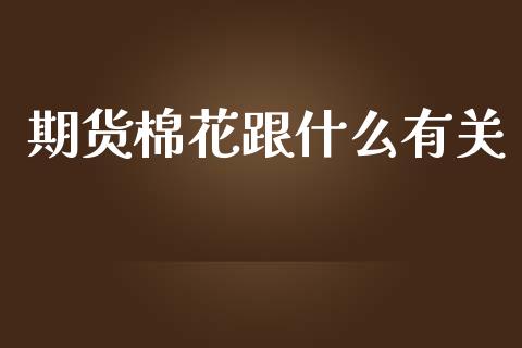 期货棉花跟什么有关_https://wap.yjjixie.cn_保险理财_第1张