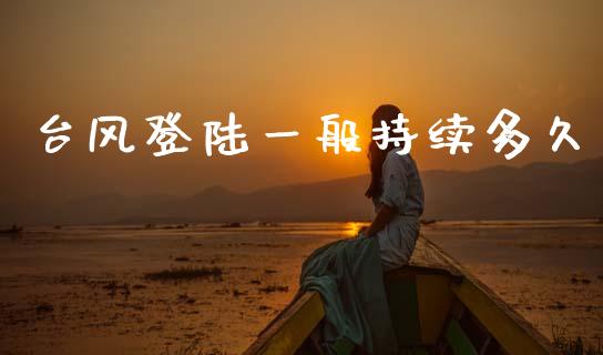 台风登陆一般持续多久_https://wap.yjjixie.cn_保险理财_第1张