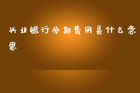 兴业银行分期费用是什么意思_https://wap.yjjixie.cn_港股行情_第1张
