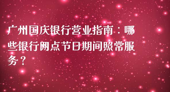 广州国庆银行营业指南：哪些银行网点节日期间照常服务？_https://wap.yjjixie.cn_保险理财_第1张