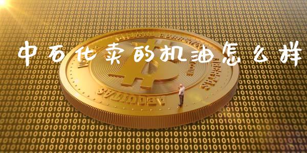 中石化卖的机油怎么样_https://wap.yjjixie.cn_保险理财_第1张