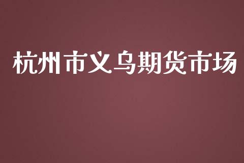 杭州市义乌期货市场_https://wap.yjjixie.cn_商业资讯_第1张