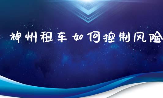 神州租车如何控制风险_https://wap.yjjixie.cn_商业资讯_第1张