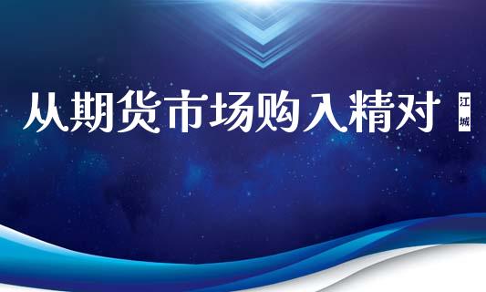 从期货市场购入精对苯_https://wap.yjjixie.cn_证券市场_第1张