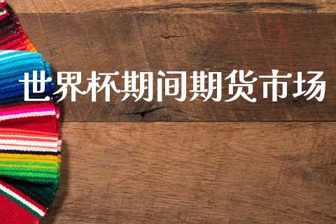 世界杯期间期货市场_https://wap.yjjixie.cn_商业资讯_第1张