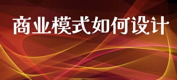 商业模式如何设计_https://wap.yjjixie.cn_商业资讯_第1张