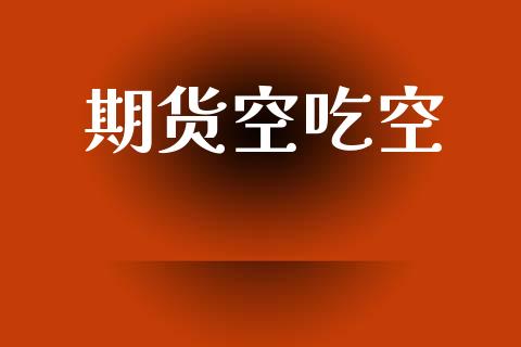 期货空吃空_https://wap.yjjixie.cn_商业资讯_第1张