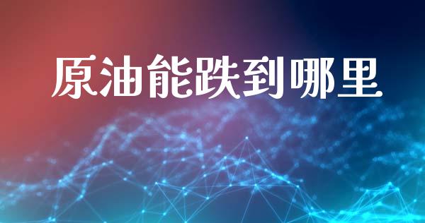 原油能跌到哪里_https://wap.yjjixie.cn_证券市场_第1张
