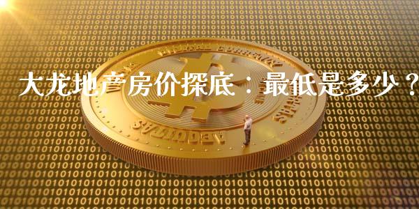 大龙地产房价探底：最低是多少？_https://wap.yjjixie.cn_港股行情_第1张