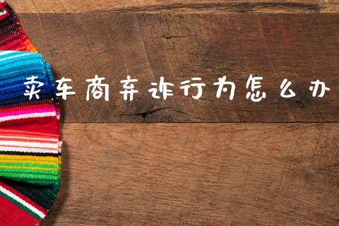 卖车商弃诈行为怎么办_https://wap.yjjixie.cn_商业资讯_第1张