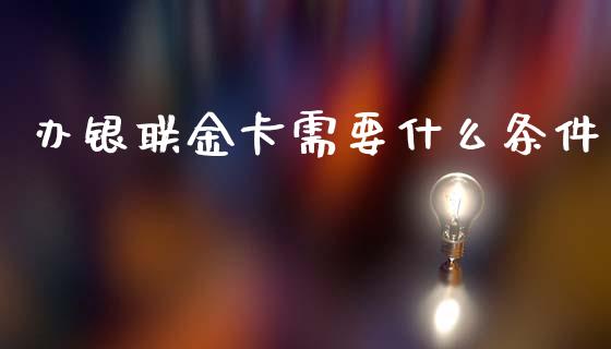 办银联金卡需要什么条件_https://wap.yjjixie.cn_证券市场_第1张