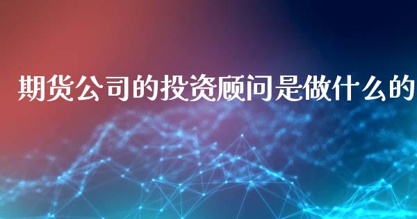 期货公司的投资顾问是做什么的_https://wap.yjjixie.cn_港股行情_第1张