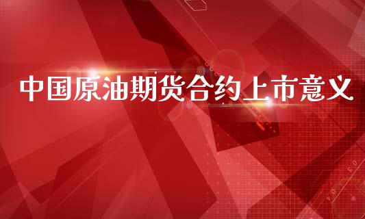 中国原油期货合约上市意义_https://wap.yjjixie.cn_保险理财_第1张
