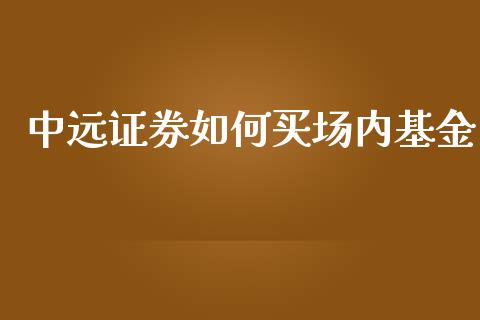 中远证券如何买场内基金_https://wap.yjjixie.cn_商业资讯_第1张